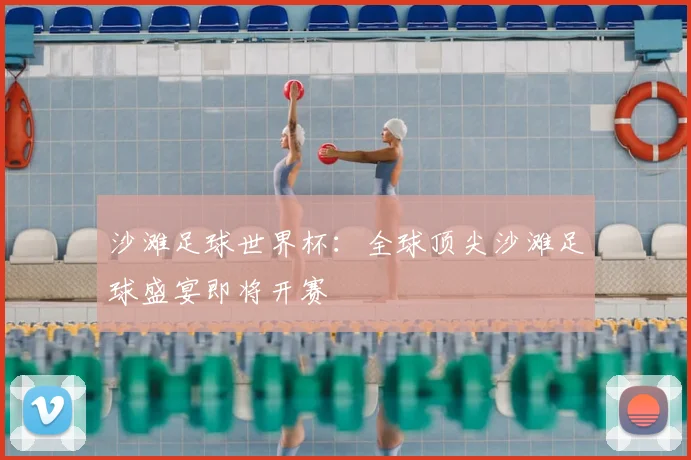 沙滩足球世界杯:全球顶尖沙滩足球盛宴即将开赛