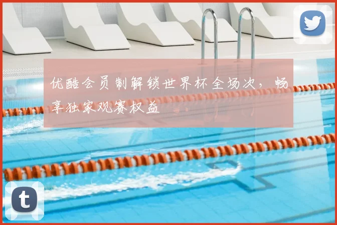 优酷会员制解锁世界杯全场次,畅享独家观赛权益