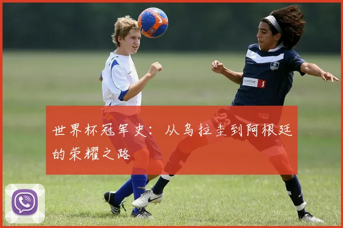 世界杯冠军史:从乌拉圭到阿根廷的荣耀之路