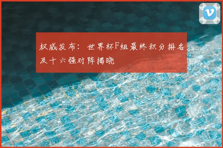 权威发布：世界杯F组最终积分排名及十六强对阵揭晓