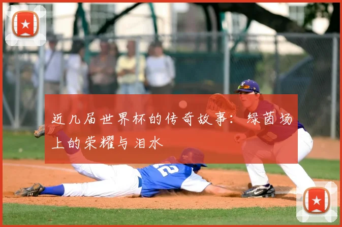 近几届世界杯的传奇故事：绿茵场上的荣耀与泪水