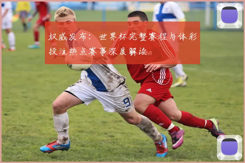 权威发布：世界杯完整赛程与体彩投注热点赛事深度解读