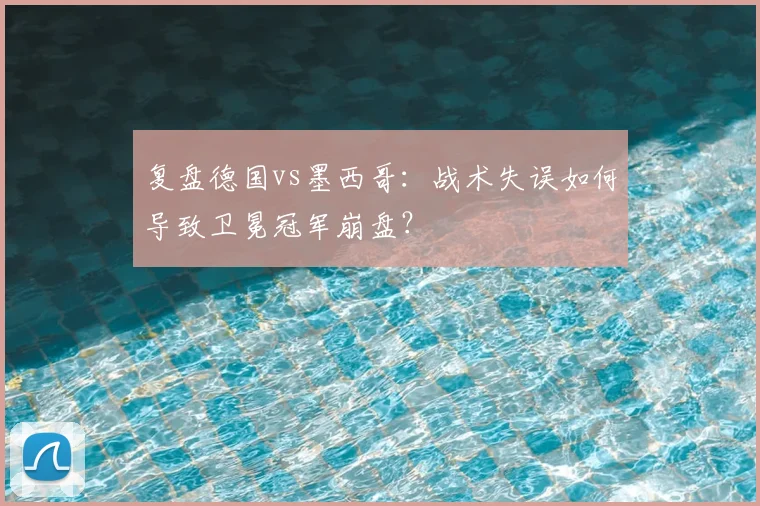 复盘德国vs墨西哥：战术失误如何导致卫冕冠军崩盘？