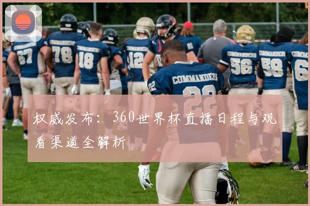 权威发布：360世界杯直播日程与观看渠道全解析