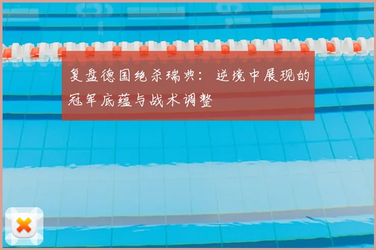 复盘德国绝杀瑞典：逆境中展现的冠军底蕴与战术调整