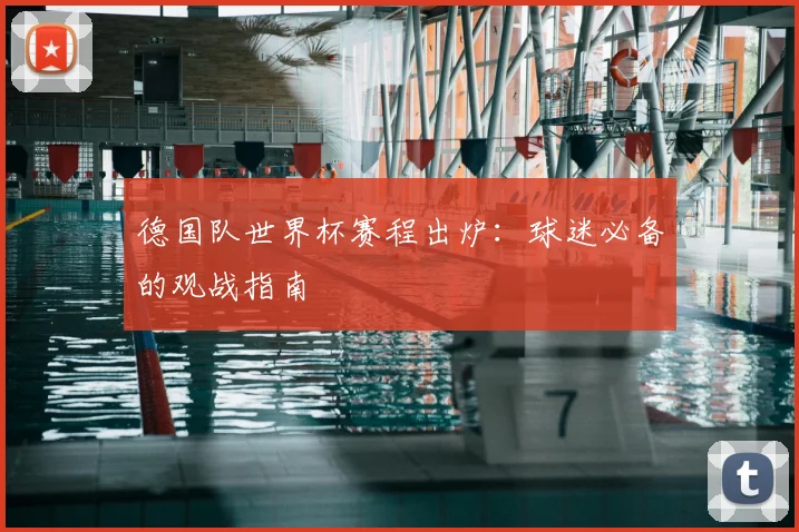 德国队世界杯赛程出炉:球迷必备的观战指南