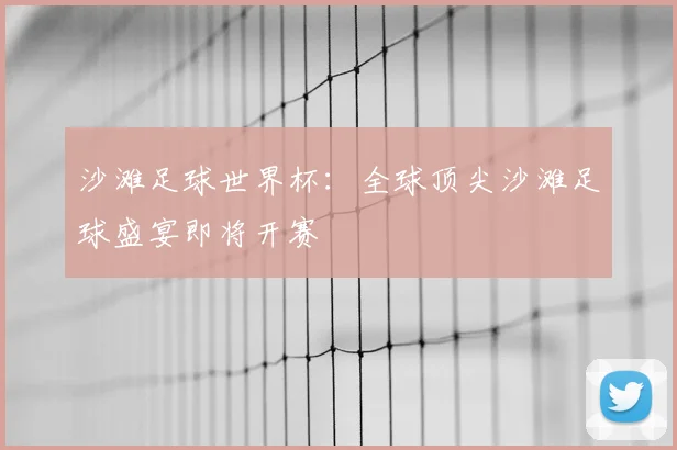沙滩足球世界杯：全球顶尖沙滩足球盛宴即将开赛