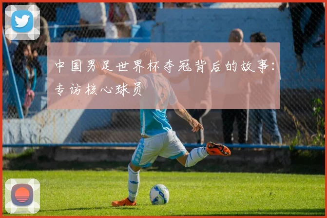 中国男足世界杯夺冠背后的故事：专访核心球员