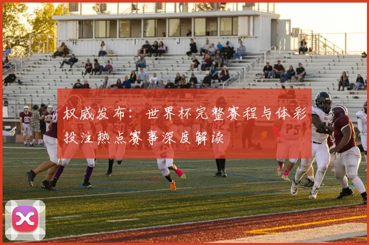 权威发布：世界杯完整赛程与体彩投注热点赛事深度解读