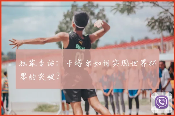 独家专访:卡塔尔如何实现世界杯零的突破?